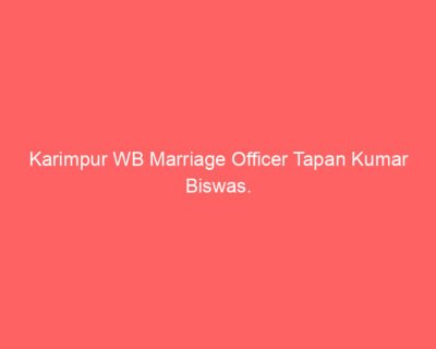 Karimpur WB Marriage Officer Tapan Kumar Biswas. Karimpur WB Marriage Officer Tapan Kumar Biswas.