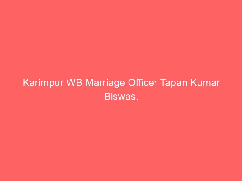 Karimpur WB Marriage Officer Tapan Kumar Biswas.