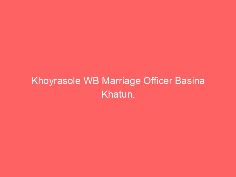 Khoyrasole WB Marriage Officer Basina Khatun.