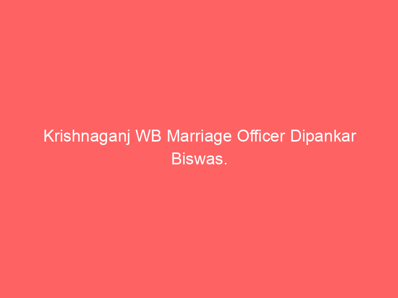Krishnaganj WB Marriage Officer Dipankar Biswas.