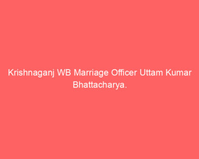 Krishnaganj WB Marriage Officer Uttam Kumar Bhattacharya.