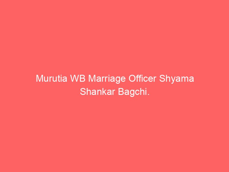 Murutia WB Marriage Officer Shyama Shankar Bagchi.