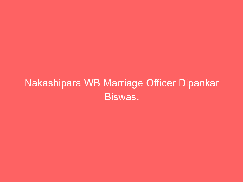 Nakashipara WB Marriage Officer Dipankar Biswas.