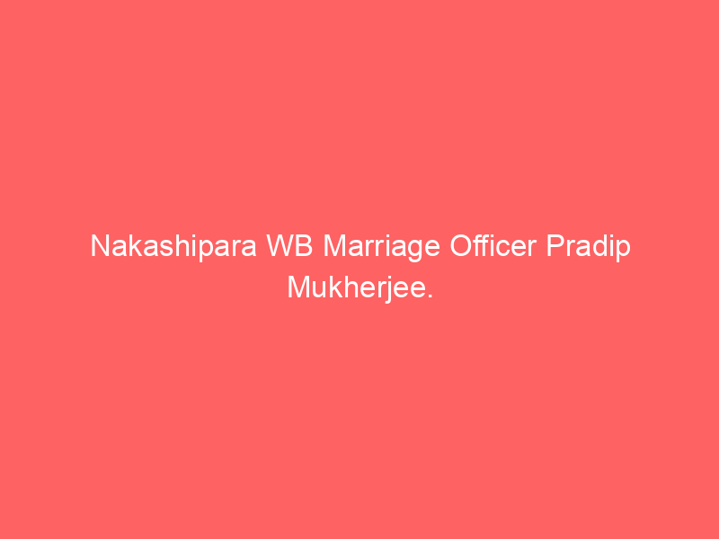 Nakashipara WB Marriage Officer Pradip Mukherjee.