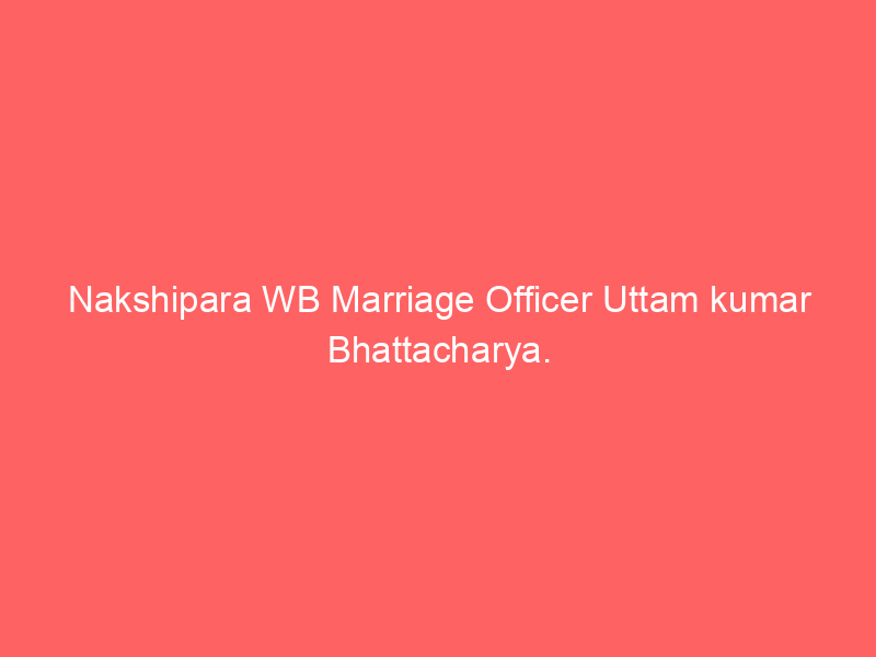 Nakshipara WB Marriage Officer Uttam kumar Bhattacharya.