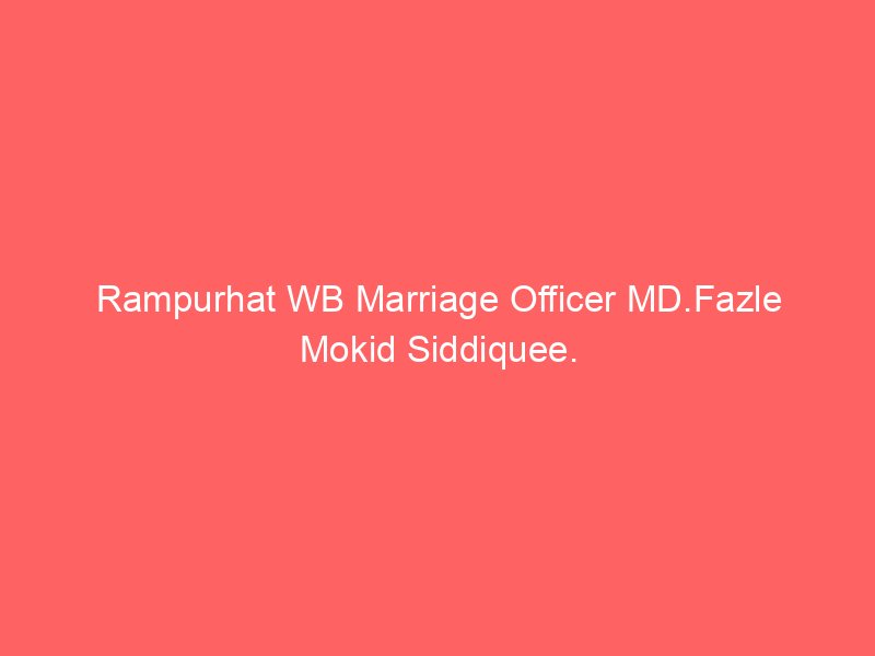 Rampurhat WB Marriage Officer MD.Fazle Mokid Siddiquee.