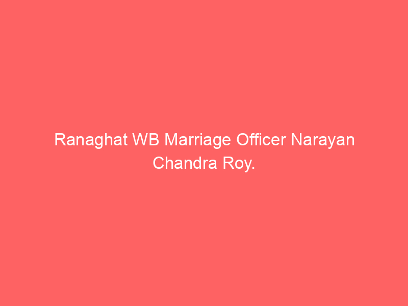 Ranaghat WB Marriage Officer Narayan Chandra Roy.