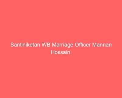 Santiniketan WB Marriage Officer Mannan Hossain.