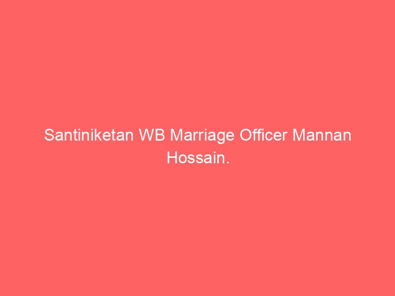 Santiniketan WB Marriage Officer Mannan Hossain.
