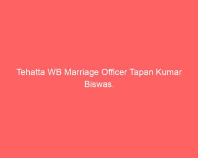 Tehatta WB Marriage Officer Tapan Kumar Biswas.