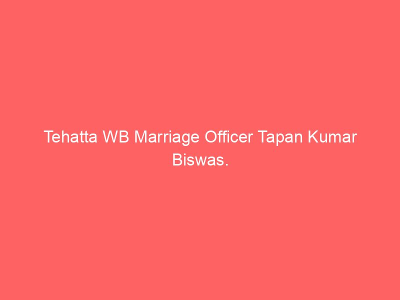 Tehatta WB Marriage Officer Tapan Kumar Biswas.