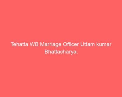 Tehatta WB Marriage Officer Uttam kumar Bhattacharya.