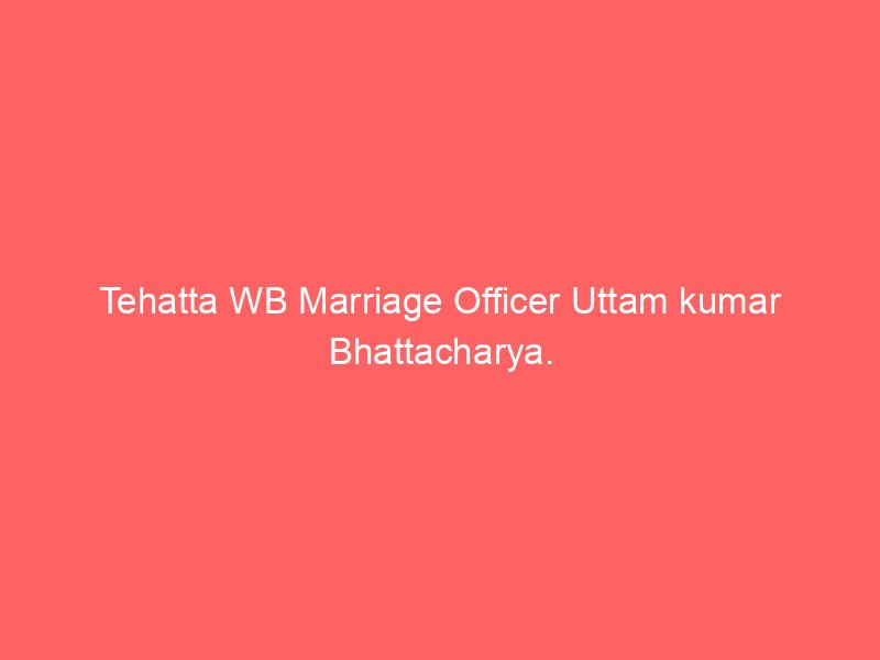 Tehatta WB Marriage Officer Uttam kumar Bhattacharya.
