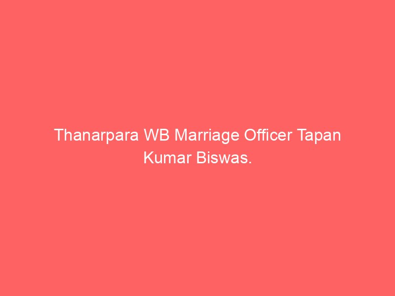 Thanarpara WB Marriage Officer Tapan Kumar Biswas.